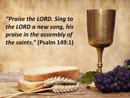 1 “Praise the LORD. Sing to the LORD a new song, his praise in the assembly of the saints.” (Psalm 149:1)