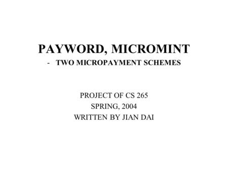 PAYWORD, MICROMINT -TWO MICROPAYMENT SCHEMES PROJECT OF CS 265 SPRING, 2004 WRITTEN BY JIAN DAI.