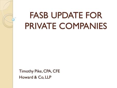 FASB UPDATE FOR PRIVATE COMPANIES Timothy Pike, CPA, CFE Howard & Co, LLP.
