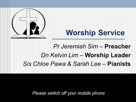 Worship Service Pr Jeremiah Sim – Preacher Dn Kelvin Lim – Worship Leader Sis Chloe Pawa & Sarah Lee – Pianists Please switch off your mobile phone.