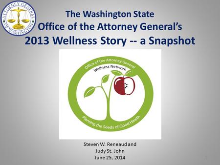 The Washington State Office of the Attorney General’s 2013 Wellness Story -- a Snapshot Steven W. Reneaud and Judy St. John June 25, 2014 1.
