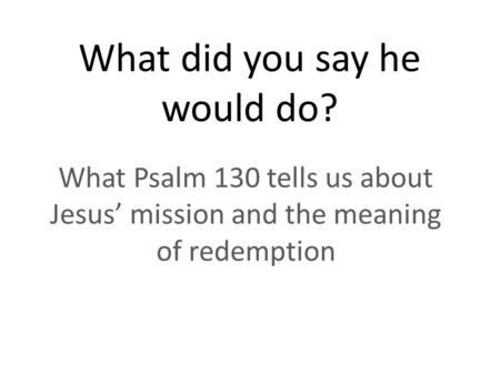 What did you say he would do? What Psalm 130 tells us about Jesus’ mission and the meaning of redemption.