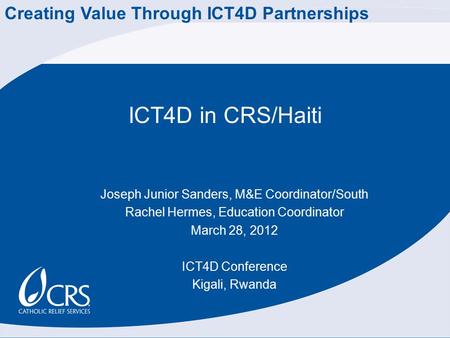 ICT4D in CRS/Haiti Joseph Junior Sanders, M&E Coordinator/South Rachel Hermes, Education Coordinator March 28, 2012 ICT4D Conference Kigali, Rwanda Creating.