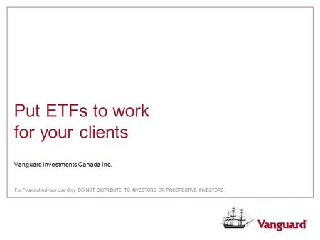 Vanguard Investments Canada Inc. Put ETFs to work for your clients For Financial Advisor Use Only. DO NOT DISTRIBUTE TO INVESTORS OR PROSPECTIVE INVESTORS.