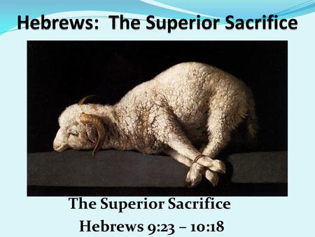 The Superior Sacrifice Hebrews 9:23 – 10:18. Jan 25, 2015 Prayer Requests Danny Lovato and Family Ruth Gawith Don Rob Milton Davis & Kathy Davis Young.