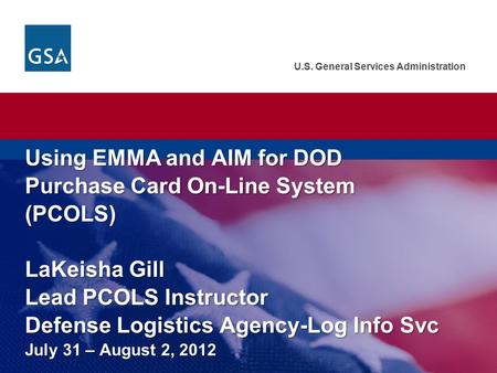 U.S. General Services Administration Using EMMA and AIM for DOD Purchase Card On-Line System (PCOLS) LaKeisha Gill Lead PCOLS Instructor Defense Logistics.