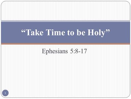 Ephesians 5:8-17 “Take Time to be Holy” 1. Ephesians 5:8-17 “8 For ye were sometimes darkness, but now are ye light in the Lord: walk as children of light: