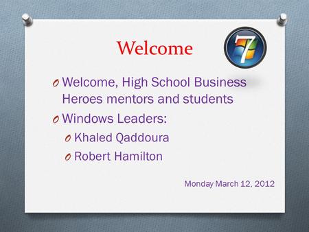 Welcome O Welcome, High School Business Heroes mentors and students O Windows Leaders: O Khaled Qaddoura O Robert Hamilton Monday March 12, 2012.
