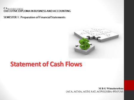 Statement of Cash Flows CA BUSINESS SCHOOL EXECUTIVE DIPLOMA IN BUSINESS AND ACCOUNTING SEMESTER 1: Preparation of Financial Statements M B G Wimalarathna.