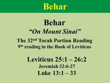 Behar “On Mount Sinai” The 32 nd Torah Portion Reading 9 th reading in the Book of Leviticus Leviticus 25:1 – 26:2 Jeremiah 32:6-27 Luke 13:1 – 33 Behar.