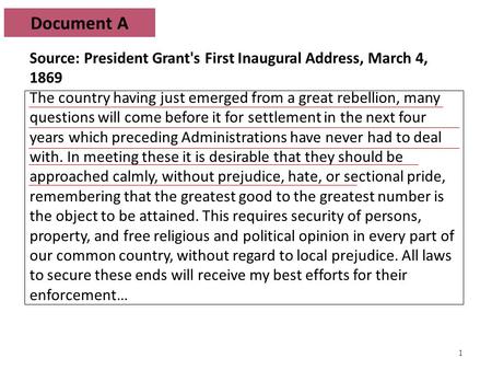 1 Document A Source: President Grant's First Inaugural Address, March 4, 1869 The country having just emerged from a great rebellion, many questions will.