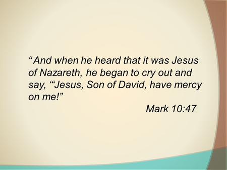 “ And when he heard that it was Jesus of Nazareth, he began to cry out and say, ‘“Jesus, Son of David, have mercy on me!” Mark 10:47.