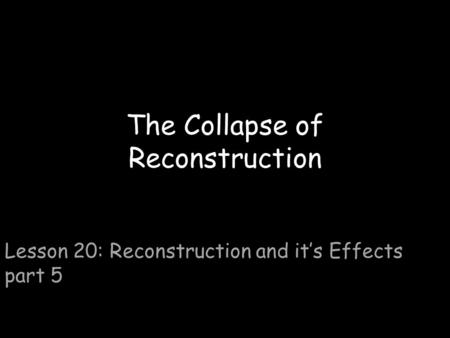 The Collapse of Reconstruction Lesson 20: Reconstruction and it’s Effects part 5.