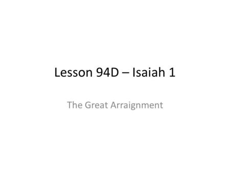 Lesson 94D – Isaiah 1 The Great Arraignment. Isaiah 1 Most scholars agree this is not chronologically the first writing of Isaiah Placed in the front.