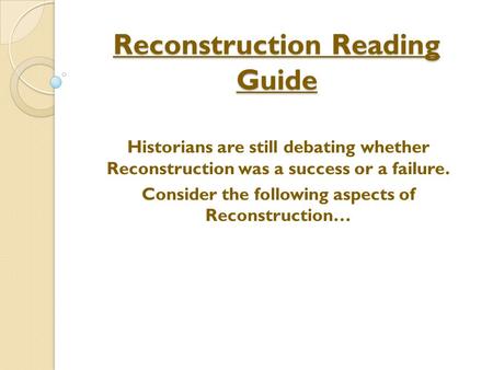 Reconstruction Reading Guide Historians are still debating whether Reconstruction was a success or a failure. Consider the following aspects of Reconstruction…