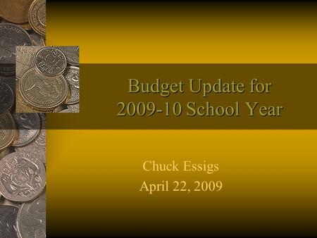 Budget Update for 2009-10 School Year Chuck Essigs April 22, 2009.