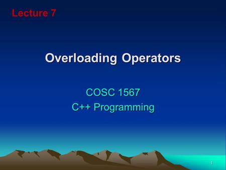1 Overloading Operators COSC 1567 C++ Programming Lecture 7.