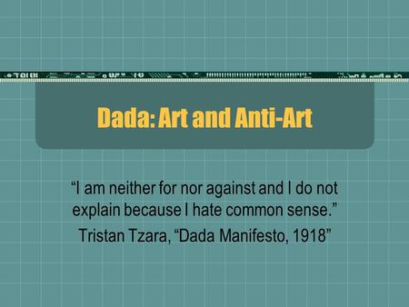Dada: Art and Anti-Art “I am neither for nor against and I do not explain because I hate common sense.” Tristan Tzara, “Dada Manifesto, 1918”