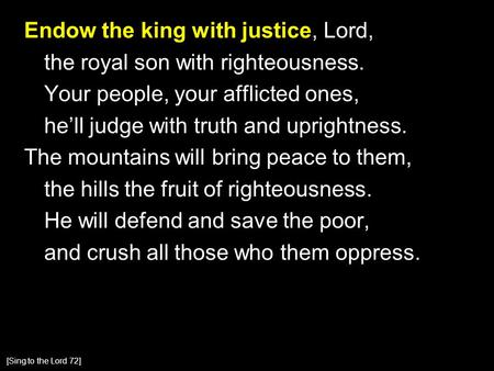 Endow the king with justice, Lord, the royal son with righteousness. Your people, your afflicted ones, he’ll judge with truth and uprightness. The mountains.