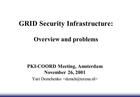 GRID Security Infrastructure: Overview and problems PKI-COORD Meeting, Amsterdam November 26, 2001 Yuri Demchenko.