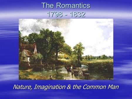 The Romantics 1798 - 1832 Nature, Imagination & the Common Man Nature, Imagination & the Common Man.