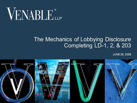 1 © 2008 Venable LLP The Mechanics of Lobbying Disclosure Completing LD-1, 2, & 203 JUNE 26, 2008.