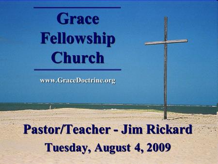 Grace Fellowship Church www.GraceDoctrine.org Pastor/Teacher - Jim Rickard Tuesday, August 4, 2009.