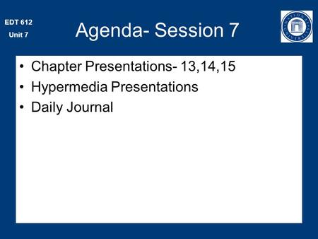 EDT 612 Unit 7 Agenda- Session 7 Chapter Presentations- 13,14,15 Hypermedia Presentations Daily Journal.