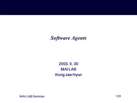 MAI-LAB Seminar 1/25 Software Agents 2003. 5. 30 MAI LAB Kong Jae Hyun.