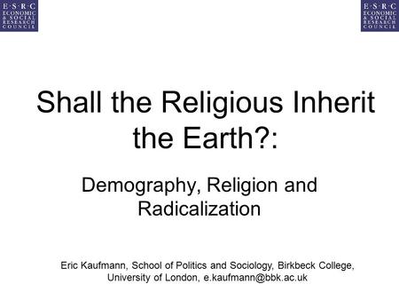 Shall the Religious Inherit the Earth?: Demography, Religion and Radicalization Eric Kaufmann, School of Politics and Sociology, Birkbeck College, University.