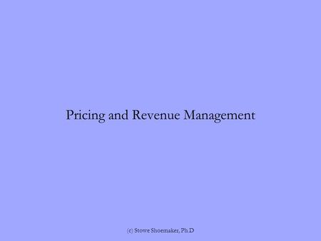 Pricing and Revenue Management (c) Stowe Shoemaker, Ph.D.