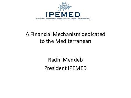 A Financial Mechanism dedicated to the Mediterranean Radhi Meddeb President IPEMED.