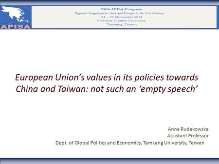 European Union’s values in its policies towards China and Taiwan: not such an ‘empty speech’ Anna Rudakowska Assistant Professor Dept. of Global Politics.