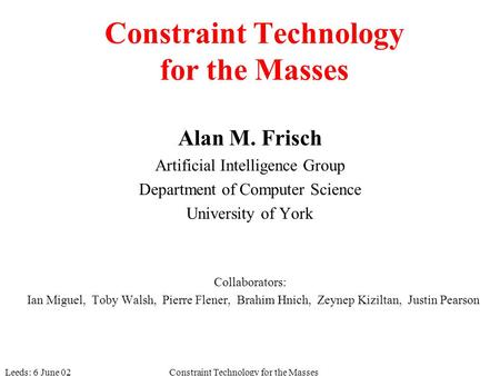 Leeds: 6 June 02Constraint Technology for the Masses Alan M. Frisch Artificial Intelligence Group Department of Computer Science University of York Collaborators: