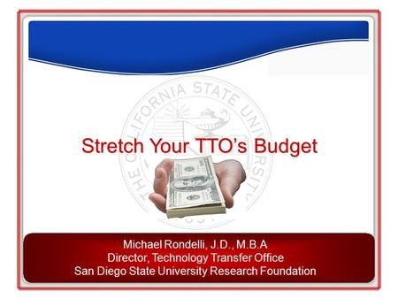 Stretch Your TTO’s Budget Michael Rondelli, J.D., M.B.A Director, Technology Transfer Office San Diego State University Research Foundation.