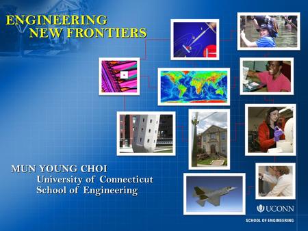 ENGINEERING NEW FRONTIERS MUN YOUNG CHOI School of Engineering University of Connecticut.