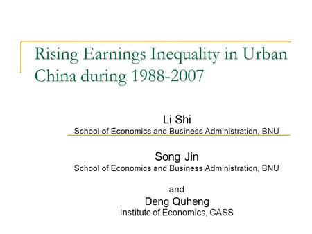 Rising Earnings Inequality in Urban China during 1988-2007 Li Shi School of Economics and Business Administration, BNU Song Jin School of Economics and.