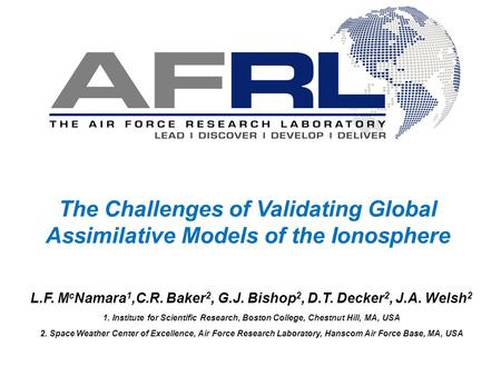 The Challenges of Validating Global Assimilative Models of the Ionosphere L.F. M c Namara 1,C.R. Baker 2, G.J. Bishop 2, D.T. Decker 2, J.A. Welsh 2 1.