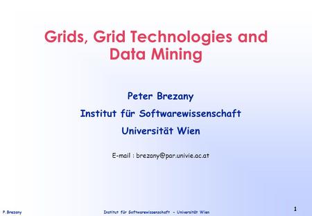 Institut für Softwarewissenschaft - Universität WienP.Brezany 1 Grids, Grid Technologies and Data Mining Peter Brezany Institut für Softwarewissenschaft.