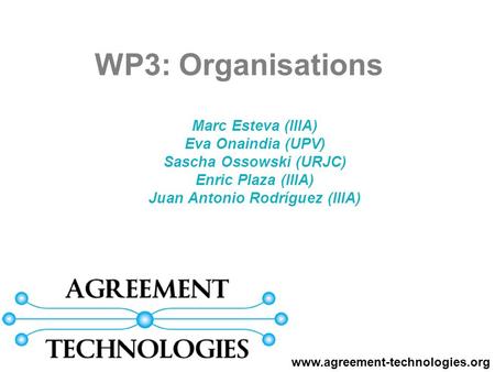 Marc Esteva (IIIA) Eva Onaindia (UPV) Sascha Ossowski (URJC) Enric Plaza (IIIA) Juan Antonio Rodríguez (IIIA) WP3: Organisations www.agreement-technologies.org.