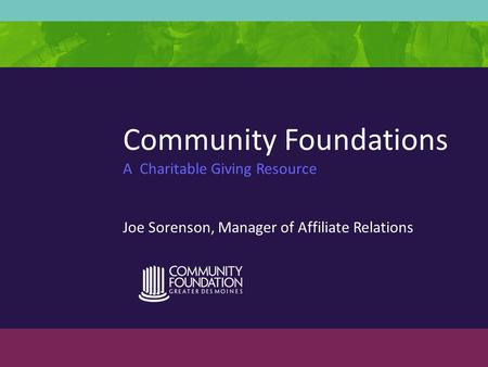 Community Foundations A Charitable Giving Resource Joe Sorenson, Manager of Affiliate Relations.