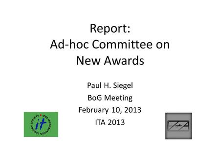Report: Ad-hoc Committee on New Awards Paul H. Siegel BoG Meeting February 10, 2013 ITA 2013.
