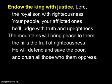 Endow the king with justice, Lord, the royal son with righteousness. Your people, your afflicted ones, he’ll judge with truth and uprightness. The mountains.