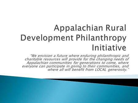 “We envision a future where enduring philanthropic and charitable resources will provide for the changing needs of Appalachian communities for generations.