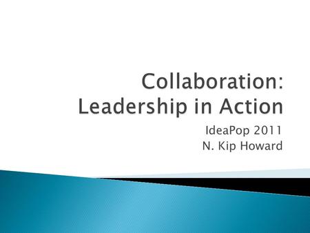 IdeaPop 2011 N. Kip Howard.  Communication  Cooperation  Coordination  Collaboration: The Action Step.