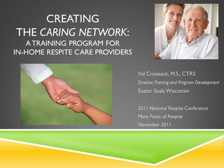 CREATING THE CARING NETWORK: A TRAINING PROGRAM FOR IN-HOME RESPITE CARE PROVIDERS Val Croissant, M.S., CTRS Director, Training and Program Development.