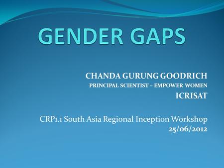 CHANDA GURUNG GOODRICH PRINCIPAL SCIENTIST – EMPOWER WOMEN ICRISAT CRP1.1 South Asia Regional Inception Workshop 25/06/2012.