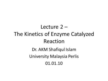 Lecture 2 – The Kinetics of Enzyme Catalyzed Reaction Dr. AKM Shafiqul Islam University Malaysia Perlis 01.01.10.