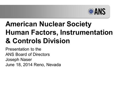 American Nuclear Society Human Factors, Instrumentation & Controls Division Presentation to the ANS Board of Directors Joseph Naser June 18, 2014 Reno,