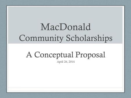 MacDonald Community Scholarships A Conceptual Proposal April 26, 2014.